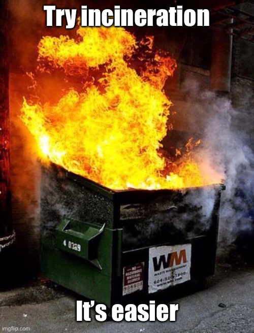Dumpster Fire | Try incineration It’s easier | image tagged in dumpster fire | made w/ Imgflip meme maker