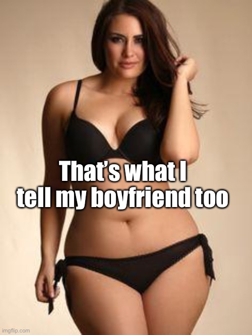 Sexy girl | That’s what I tell my boyfriend too | image tagged in sexy girl | made w/ Imgflip meme maker