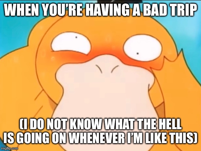 Psyduck moment |  WHEN YOU’RE HAVING A BAD TRIP; (I DO NOT KNOW WHAT THE HELL IS GOING ON WHENEVER I’M LIKE THIS) | image tagged in pokemon,high,psychonaut,psyduck | made w/ Imgflip meme maker