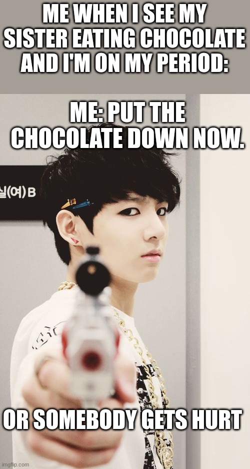bts | ME WHEN I SEE MY SISTER EATING CHOCOLATE AND I'M ON MY PERIOD:; ME: PUT THE CHOCOLATE DOWN NOW. OR SOMEBODY GETS HURT | image tagged in bts | made w/ Imgflip meme maker