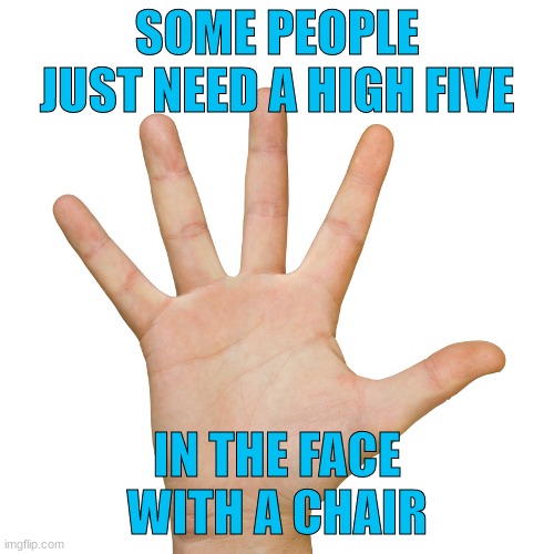 high five 500x500 | SOME PEOPLE JUST NEED A HIGH FIVE; IN THE FACE
WITH A CHAIR | image tagged in high five 500x500 | made w/ Imgflip meme maker