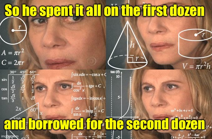 Calculating meme | So he spent it all on the first dozen and borrowed for the second dozen | image tagged in calculating meme | made w/ Imgflip meme maker