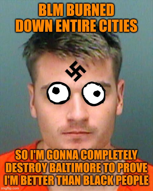 BLM BURNED DOWN ENTIRE CITIES; SO I'M GONNA COMPLETELY DESTROY BALTIMORE TO PROVE I'M BETTER THAN BLACK PEOPLE | image tagged in atomwaffle derision,domestic terrorism,far right quote logic unqote,nazi scum | made w/ Imgflip meme maker