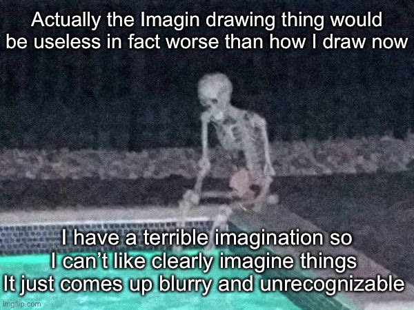 Skeleton pool | Actually the Imagin drawing thing would be useless in fact worse than how I draw now; I have a terrible imagination so I can’t like clearly imagine things 
It just comes up blurry and unrecognizable | image tagged in skeleton pool | made w/ Imgflip meme maker