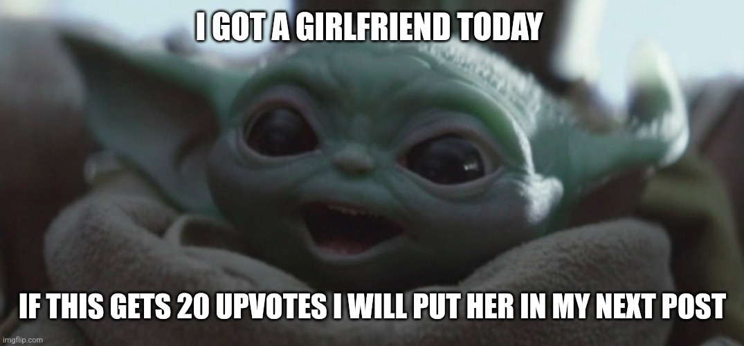 Happy Baby Yoda | I GOT A GIRLFRIEND TODAY; IF THIS GETS 20 UPVOTES I WILL PUT HER IN MY NEXT POST | image tagged in happy baby yoda | made w/ Imgflip meme maker