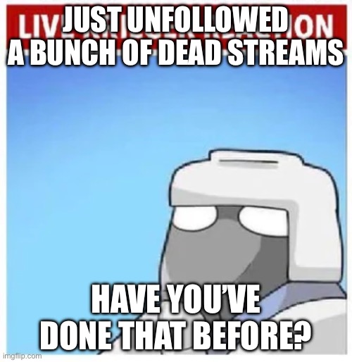 Live Krieger Reaction | JUST UNFOLLOWED A BUNCH OF DEAD STREAMS; HAVE YOU’VE DONE THAT BEFORE? | image tagged in live krieger reaction | made w/ Imgflip meme maker