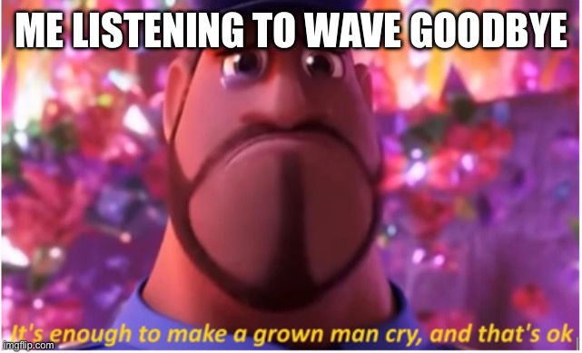 It's enough to make a grown man cry and that's ok | ME LISTENING TO WAVE GOODBYE | image tagged in it's enough to make a grown man cry and that's ok,splatoon | made w/ Imgflip meme maker