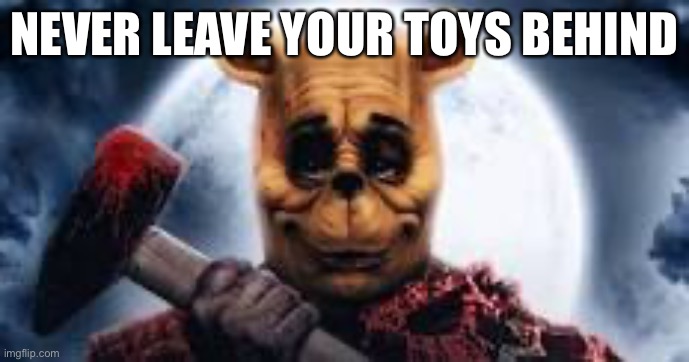 lol | NEVER LEAVE YOUR TOYS BEHIND | image tagged in killer bear | made w/ Imgflip meme maker