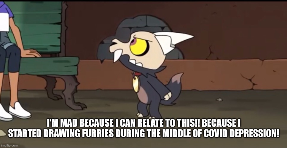 I'M MAD BECAUSE I CAN RELATE TO THIS!! BECAUSE I STARTED DRAWING FURRIES DURING THE MIDDLE OF COVID DEPRESSION! | made w/ Imgflip meme maker