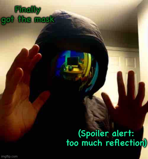 Body reveal ig | Finally got the mask; (Spoiler alert: too much reflection) | image tagged in i know i look terrible,deal with it | made w/ Imgflip meme maker
