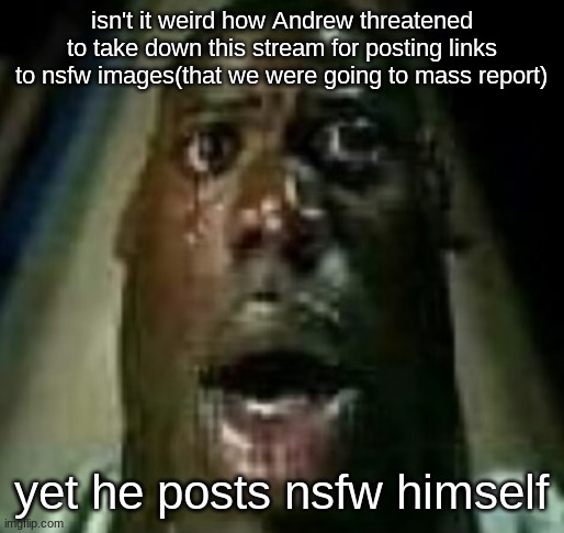 another example of site mods being hypocrites | isn't it weird how Andrew threatened to take down this stream for posting links to nsfw images(that we were going to mass report); yet he posts nsfw himself | image tagged in horror | made w/ Imgflip meme maker