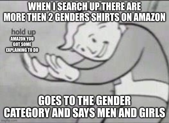 amazon business | WHEN I SEARCH UP THERE ARE MORE THEN 2 GENDERS SHIRTS ON AMAZON; AMAZON YOU GOT SOME EXPLAINING TO DO; GOES TO THE GENDER CATEGORY AND SAYS MEN AND GIRLS | image tagged in fallout hold up | made w/ Imgflip meme maker