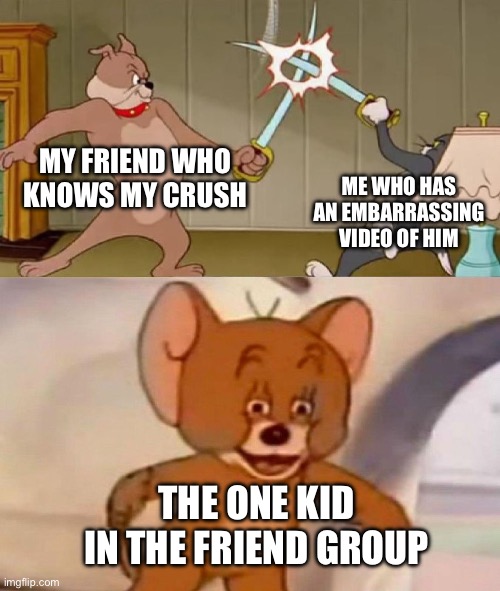 Tom and Jerry swordfight | MY FRIEND WHO KNOWS MY CRUSH; ME WHO HAS AN EMBARRASSING VIDEO OF HIM; THE ONE KID IN THE FRIEND GROUP | image tagged in tom and jerry swordfight | made w/ Imgflip meme maker