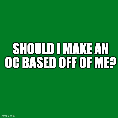 Blank Transparent Square | SHOULD I MAKE AN OC BASED OFF OF ME? | image tagged in memes,blank transparent square | made w/ Imgflip meme maker