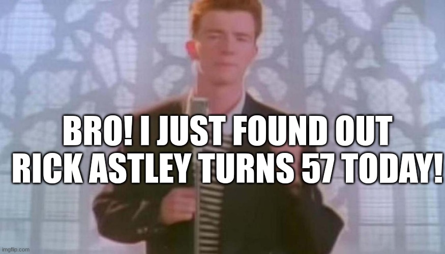 Big Meme News | BRO! I JUST FOUND OUT RICK ASTLEY TURNS 57 TODAY! | image tagged in never gonna give you up | made w/ Imgflip meme maker