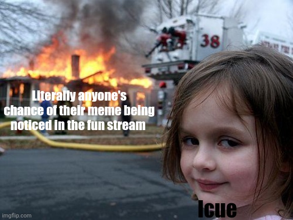 Disaster Girl Meme | Literally anyone's chance of their meme being noticed in the fun stream; Icue | image tagged in icue,r i p | made w/ Imgflip meme maker
