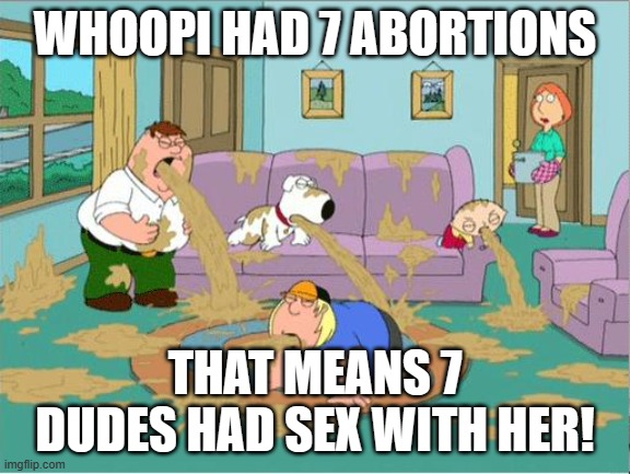 Family Guy Puke | WHOOPI HAD 7 ABORTIONS THAT MEANS 7 DUDES HAD SEX WITH HER! | image tagged in family guy puke | made w/ Imgflip meme maker