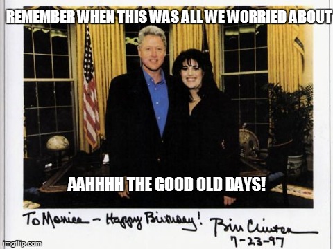 REMEMBER WHEN THIS WAS ALL WE WORRIED ABOUT AAHHHH THE GOOD OLD DAYS! | image tagged in monica,politics,bill clinton | made w/ Imgflip meme maker