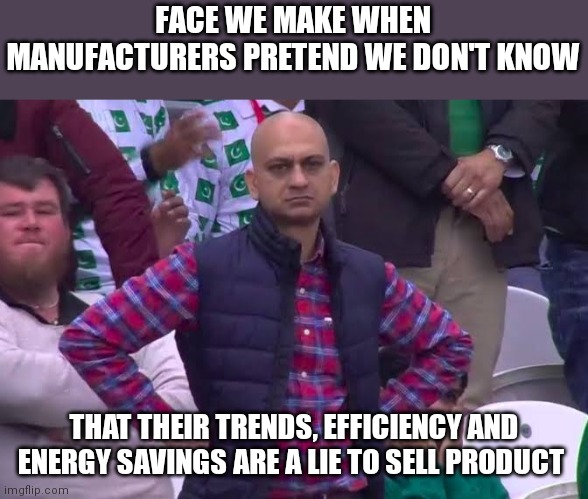 Madison Avenue can suck it | FACE WE MAKE WHEN MANUFACTURERS PRETEND WE DON'T KNOW; THAT THEIR TRENDS, EFFICIENCY AND ENERGY SAVINGS ARE A LIE TO SELL PRODUCT | image tagged in disappointed man | made w/ Imgflip meme maker