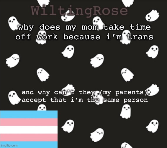 nothing changed i don’t understand why my dad is angry and my mom is depressed :( | why does my mom take time off work because i’m trans; and why can’t they (my parents) accept that i’m the same person | image tagged in wiltingrose temp,depressed,depression sadness hurt pain anxiety | made w/ Imgflip meme maker