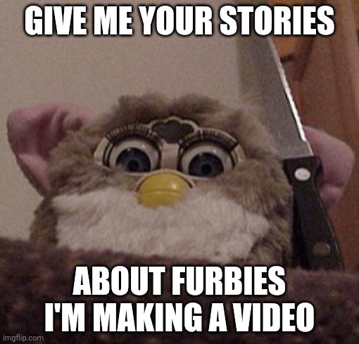 Creepy Furby | GIVE ME YOUR STORIES; ABOUT FURBIES I'M MAKING A VIDEO | image tagged in creepy furby | made w/ Imgflip meme maker