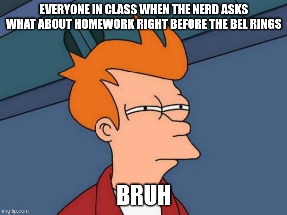 Bruh | EVERYONE IN CLASS WHEN THE NERD ASKS WHAT ABOUT HOMEWORK RIGHT BEFORE THE BEL RINGS; BRUH | image tagged in memes,futurama fry | made w/ Imgflip meme maker
