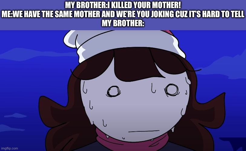 My brother:oh crap | MY BROTHER:I KILLED YOUR MOTHER!
ME:WE HAVE THE SAME MOTHER AND WE’RE YOU JOKING CUZ IT’S HARD TO TELL
MY BROTHER: | image tagged in jaiden sweating nervously,homocide | made w/ Imgflip meme maker