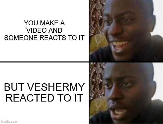 only some people will know | YOU MAKE A VIDEO AND SOMEONE REACTS TO IT; BUT VESHERMY REACTED TO IT | image tagged in oh yeah oh no | made w/ Imgflip meme maker