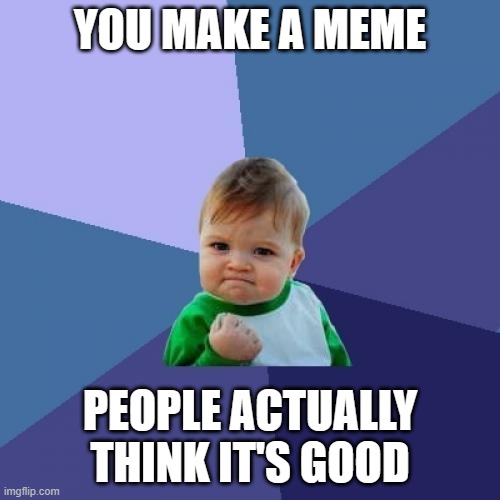 Oh, that Great Feeling! | YOU MAKE A MEME; PEOPLE ACTUALLY THINK IT'S GOOD | image tagged in memes,success kid | made w/ Imgflip meme maker