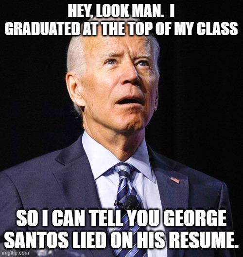 Joe Biden | HEY, LOOK MAN.  I GRADUATED AT THE TOP OF MY CLASS SO I CAN TELL YOU GEORGE SANTOS LIED ON HIS RESUME. | image tagged in joe biden | made w/ Imgflip meme maker