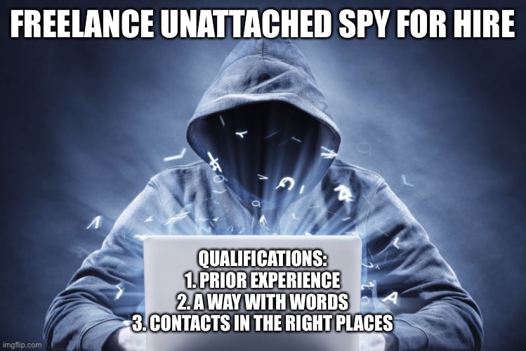 Currently looking for an employer | FREELANCE UNATTACHED SPY FOR HIRE; QUALIFICATIONS:
1. PRIOR EXPERIENCE
2. A WAY WITH WORDS
3. CONTACTS IN THE RIGHT PLACES | image tagged in hacker,spy | made w/ Imgflip meme maker