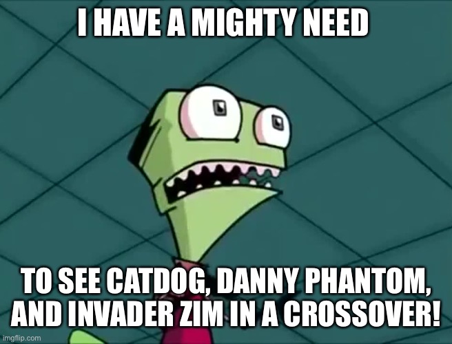 These three are great shows so I hope it happens | I HAVE A MIGHTY NEED; TO SEE CATDOG, DANNY PHANTOM, AND INVADER ZIM IN A CROSSOVER! | image tagged in mighty need | made w/ Imgflip meme maker