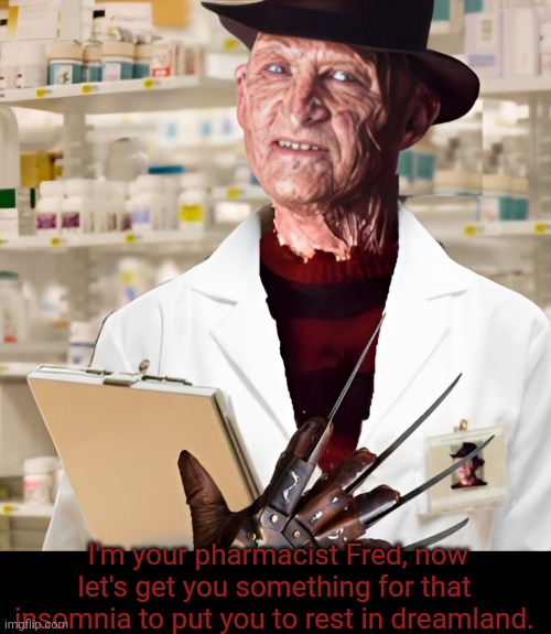 Fred the pharmacist | I'm your pharmacist Fred, now let's get you something for that insomnia to put you to rest in dreamland. | image tagged in insomnia,freddy krueger,pharmacy,nightmare on elm street | made w/ Imgflip meme maker