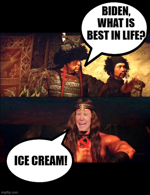 Conan, what is best in life? | BIDEN, WHAT IS BEST IN LIFE? ICE CREAM! | image tagged in conan what is best in life | made w/ Imgflip meme maker