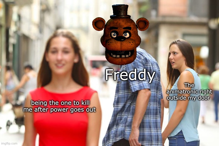 Distracted Boyfriend | Freddy; The animatronic right outside my door; being the one to kill me after power goes out | image tagged in memes,distracted boyfriend | made w/ Imgflip meme maker