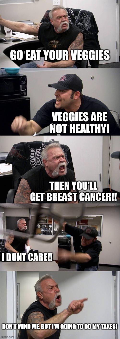 American Chopper Argument | GO EAT YOUR VEGGIES; VEGGIES ARE NOT HEALTHY! THEN YOU'LL GET BREAST CANCER!! I DONT CARE!! DON'T MIND ME, BUT I'M GOING TO DO MY TAXES! | image tagged in memes,american chopper argument | made w/ Imgflip meme maker