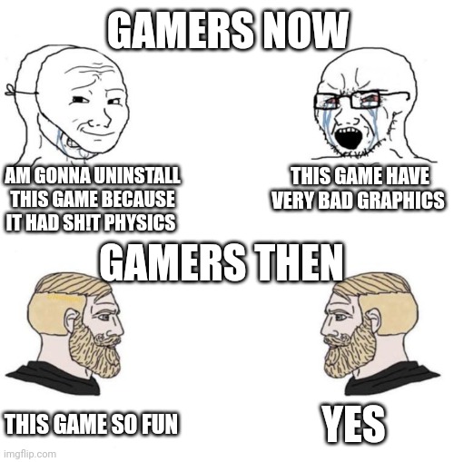 Chad we know | GAMERS NOW; AM GONNA UNINSTALL THIS GAME BECAUSE IT HAD SH!T PHYSICS; THIS GAME HAVE VERY BAD GRAPHICS; GAMERS THEN; YES; THIS GAME SO FUN | image tagged in chad we know | made w/ Imgflip meme maker