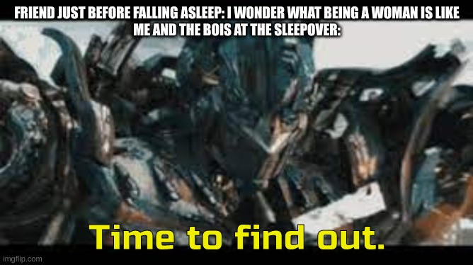 Cut it off CUT IT OFF CUT IT OFF | FRIEND JUST BEFORE FALLING ASLEEP: I WONDER WHAT BEING A WOMAN IS LIKE
ME AND THE BOIS AT THE SLEEPOVER: | image tagged in optimus time to find out | made w/ Imgflip meme maker