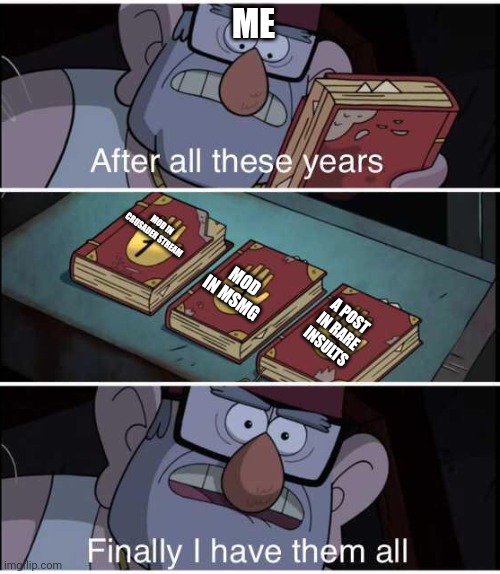 After all these years, Finally I have them all | MOD IN CRUSADER STREAM MOD IN MSMG A POST IN RARE INSULTS ME | image tagged in after all these years finally i have them all | made w/ Imgflip meme maker