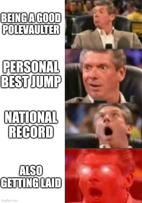 Mr. McMahon reaction | BEING A GOOD POLEVAULTER PERSONAL BEST JUMP NATIONAL RECORD ALSO GETTING LAID | image tagged in mr mcmahon reaction | made w/ Imgflip meme maker