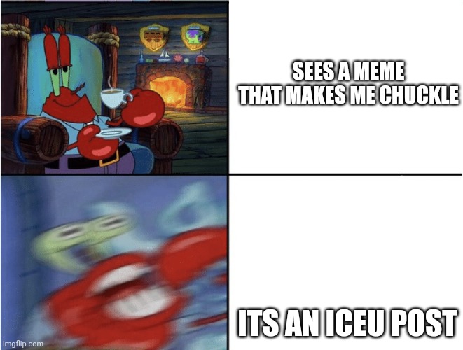 wouldn't it be nice if iceu was popular because he made original shit? | SEES A MEME THAT MAKES ME CHUCKLE; ITS AN ICEU POST | image tagged in mr krabs calm then angry,f' iceu | made w/ Imgflip meme maker