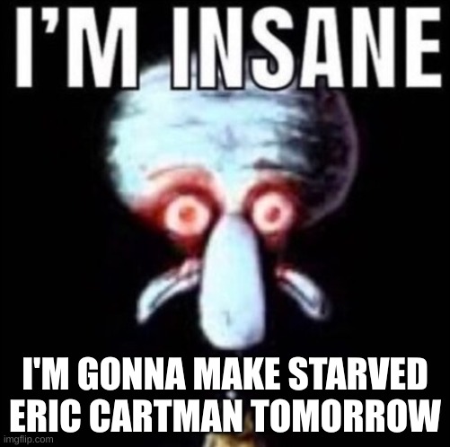 his backstory is in the replies | I'M GONNA MAKE STARVED ERIC CARTMAN TOMORROW | image tagged in i'm insane | made w/ Imgflip meme maker