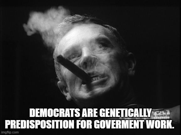 General Ripper (Dr. Strangelove) | DEMOCRATS ARE GENETICALLY PREDISPOSITION FOR GOVERMENT WORK. | image tagged in general ripper dr strangelove | made w/ Imgflip meme maker