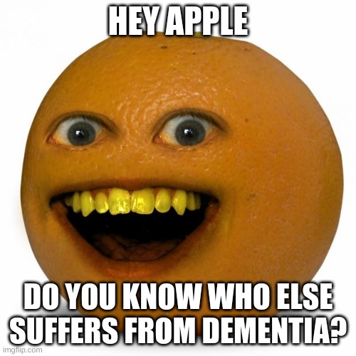 dementia | HEY APPLE; DO YOU KNOW WHO ELSE SUFFERS FROM DEMENTIA? | image tagged in annoying orange | made w/ Imgflip meme maker