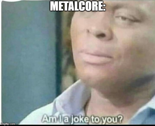 am i joke to you? | METALCORE: | image tagged in am i joke to you | made w/ Imgflip meme maker