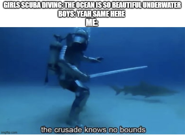 the crusade knows no bounds | GIRLS SCUBA DIVING: THE OCEAN IS SO BEAUTIFUL UNDERWATER; BOYS: YEAH SAME HERE; ME: | image tagged in the crusade knows no bounds,memes,funny,memenade | made w/ Imgflip meme maker