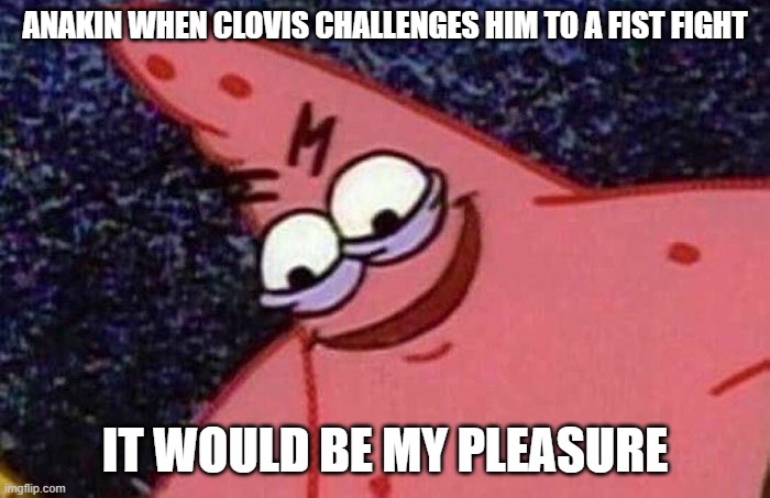 Clovis did kinda deserve that though | ANAKIN WHEN CLOVIS CHALLENGES HIM TO A FIST FIGHT; IT WOULD BE MY PLEASURE | image tagged in evil patrick | made w/ Imgflip meme maker