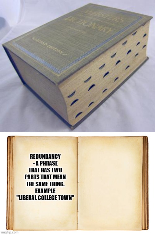 REDUNDANCY - A PHRASE THAT HAS TWO PARTS THAT MEAN THE SAME THING. EXAMPLE "LIBERAL COLLEGE TOWN" | image tagged in dictionary,open book | made w/ Imgflip meme maker