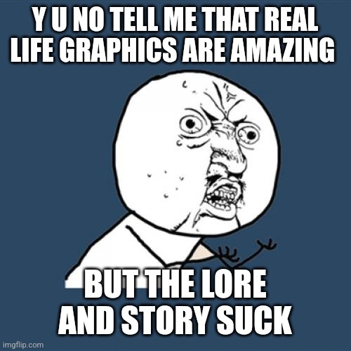 Bro so true | Y U NO TELL ME THAT REAL LIFE GRAPHICS ARE AMAZING; BUT THE LORE AND STORY SUCK | image tagged in memes,y u no | made w/ Imgflip meme maker