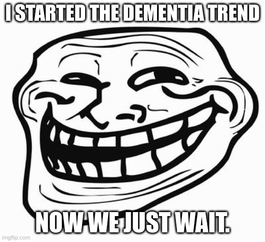 ima bet this is gonna start some drama (mod note- stfu) | I STARTED THE DEMENTIA TREND; NOW WE JUST WAIT. | image tagged in trollface | made w/ Imgflip meme maker